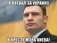 я воевал за украину в кресле мэра киева!