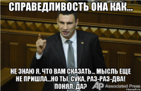 справедливость она как... не знаю я, что вам сказать... мысль еще не пришла...но ты, сука, раз-раз-два! понял, да?