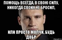 помощь всегда, в свою силу, никогда своих не бросил, или просто молчи, будь добр