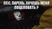 псс, парень, хочешь меня поцеловать ?