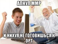 апнул ммр и нихуя не готовишься к орт