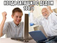 когда затащил с дедом 100/1 