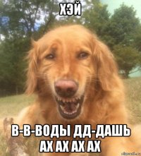 хэй в-в-воды дд-дашь ах ах ах ах