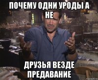 почему одни уроды а не друзья везде предавание