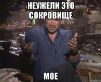 неужели это сокровище мое