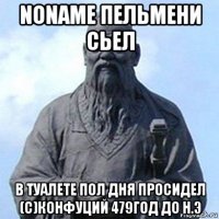 noname пельмени сьел в туалете пол дня просидел (с)конфуций 479год до н.э