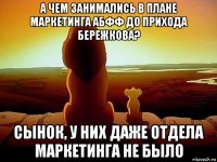 а чем занимались в плане маркетинга абфф до прихода бережкова? сынок, у них даже отдела маркетинга не было