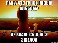 пап,а что такое новый альбом? не знаю, сынок. я эшелон