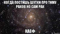 когда постишь шутки про тиму раков но сам рак каеф