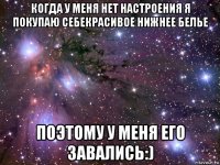 когда у меня нет настроения я покупаю себекрасивое нижнее белье поэтому у меня его завались:)