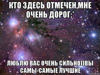 кто здесь отмечен,мне очень дорог:* люблю вас очень сильно))вы самы-самые лучшие