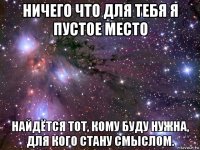 ничего что для тебя я пустое место найдётся тот, кому буду нужна, для кого стану смыслом.