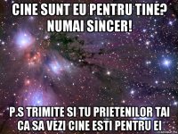 сine sunt eu pentru tine? numai sincer! p.s trimite si tu prietenilor tai ca sa vezi cine esti pentru ei