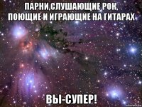 парни,слушающие рок, поющие и играющие на гитарах вы-супер!