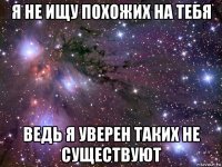 я не ищу похожих на тебя ведь я уверен таких не существуют