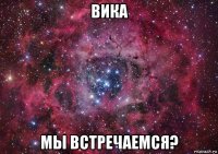 вика мы встречаемся?