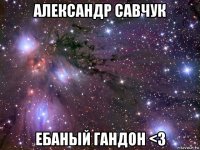 александр савчук ебаный гандон <3