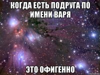 когда есть подруга по имени варя это офигенно