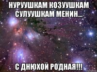 нуруушкам козуушкам сулуушкам менин... с днюхой родная!!!