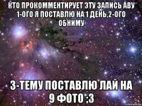 кто прокомментирует эту запись аву 1-ого я поставлю на 1 день,2-ого обниму 3-тему поставлю лай на 9 фото ;3