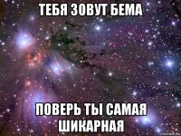 тебя зовут бема поверь ты самая шикарная