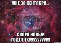 уже 30 сентября... скоро новый год))))ехуууууууууу