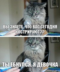 Вы знаете, что вас сегодня кострируют?? Ты ёбнулся, я девочка