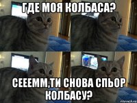 где моя колбаса? сееемм,ти снова спьор колбасу?