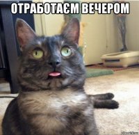 отработаєм вечером 