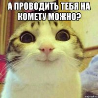 а проводить тебя на комету можно? 