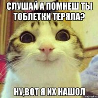 слушай а помнеш ты тоблетки теряла? ну,вот я их нашол