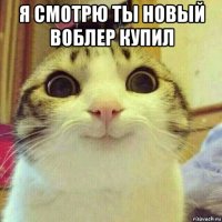 я смотрю ты новый воблер купил 