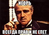 игорь всегда прав и не епет