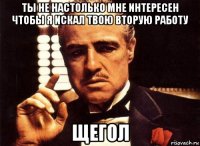 ты не настолько мне интересен чтобы я искал твою вторую работу щегол