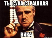 ты сука страшная вика