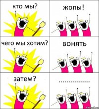 кто мы? жопы! чего мы хотим? вонять затем? ................