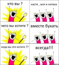 кто вы ? настя , аня и натаха чего вы хотите ? вместе бухать кода вы это хотите ?? всегда!!!