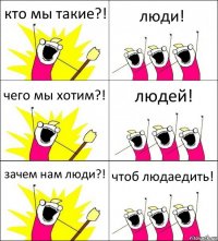 кто мы такие?! люди! чего мы хотим?! людей! зачем нам люди?! чтоб людаедить!