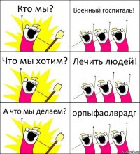 Кто мы? Военный госпиталь! Что мы хотим? Лечить людей! А что мы делаем? орпыфаолврадг