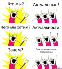 Кто мы? Актуальные! Чего мы хотим? Актуальности! Зачем? Просто мы смешные извращенцы!