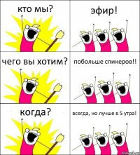 кто мы? эфир! чего вы хотим? побольше спикеров!! когда? всегда, но лучше в 5 утра!