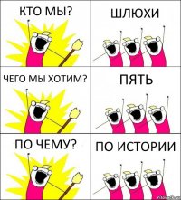 КТО МЫ? ШЛЮХИ ЧЕГО МЫ ХОТИМ? ПЯТЬ ПО ЧЕМУ? ПО ИСТОРИИ