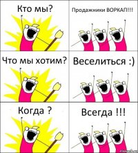 Кто мы? Продажники ВОРКАП!!! Что мы хотим? Веселиться :) Когда ? Всегда !!!