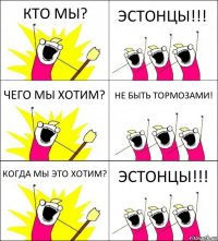 КТО МЫ? ЭСТОНЦЫ!!! ЧЕГО МЫ ХОТИМ? НЕ БЫТЬ ТОРМОЗАМИ! КОГДА МЫ ЭТО ХОТИМ? ЭСТОНЦЫ!!!