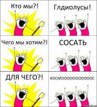 Кто мы?! Глдиолусы! Чего мы хотим?! СОСАТЬ ДЛЯ ЧЕГО?! КОСМОООООООООООС