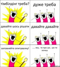 тімбілдінг треба? дуже треба давайте шось рішати давайте давайте заповняйте опитувалку! ..... яку.. ти про шо.. шо ти хочеш