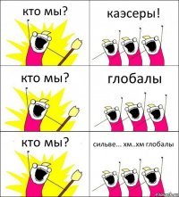 кто мы? каэсеры! кто мы? глобалы кто мы? сильве... хм..хм глобалы