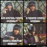 Ало братунь гулять будешь?! Я говорю гулять будешь! ООпять номером ошибся 