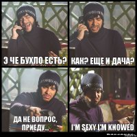 Э че бухло есть? Как? еще и дача? Да не вопрос, приеду... I'm sexy i'm knowed