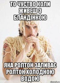 то чуство коли живеш з бландінкою яка ролтон заливає ролтон холодною водою